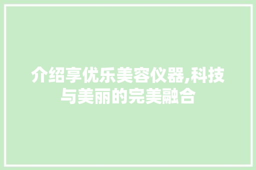 介绍享优乐美容仪器,科技与美丽的完美融合 介绍享优乐美容仪器,科技与美丽的完美融合 家居时尚