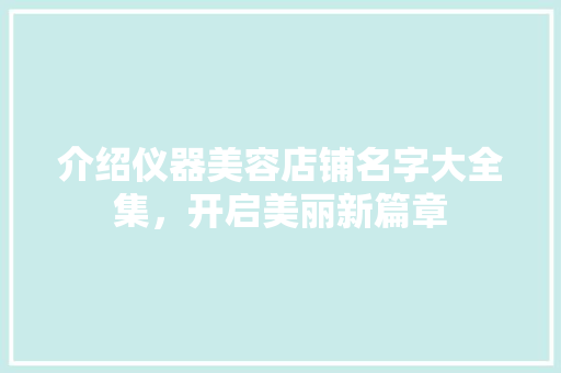 介绍仪器美容店铺名字大全集，开启美丽新篇章 介绍仪器美容店铺名字大全集，开启美丽新篇章 家居时尚