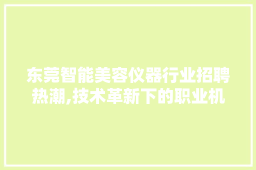 东莞智能美容仪器行业招聘热潮,技术革新下的职业机遇 东莞智能美容仪器行业招聘热潮,技术革新下的职业机遇 动手制作
