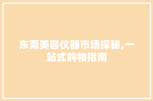 东莞美容仪器市场探秘,一站式购物指南 东莞美容仪器市场探秘,一站式购物指南 饮食拾萃