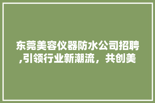 东莞美容仪器防水公司招聘,引领行业新潮流，共创美好未来 东莞美容仪器防水公司招聘,引领行业新潮流，共创美好未来 动手制作