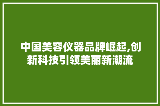 中国美容仪器品牌崛起,创新科技引领美丽新潮流 中国美容仪器品牌崛起,创新科技引领美丽新潮流 日用科普