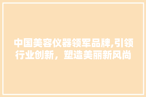 中国美容仪器领军品牌,引领行业创新，塑造美丽新风尚 中国美容仪器领军品牌,引领行业创新，塑造美丽新风尚 家居时尚