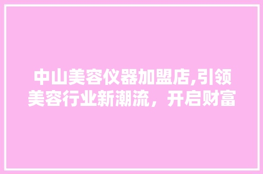 中山美容仪器加盟店,引领美容行业新潮流，开启财富之门 中山美容仪器加盟店,引领美容行业新潮流，开启财富之门 养生保健