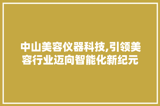 中山美容仪器科技,引领美容行业迈向智能化新纪元 中山美容仪器科技,引领美容行业迈向智能化新纪元 日用科普