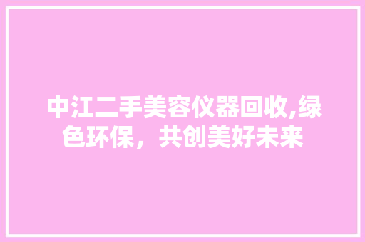 中江二手美容仪器回收,绿色环保，共创美好未来 中江二手美容仪器回收,绿色环保，共创美好未来 服饰装扮