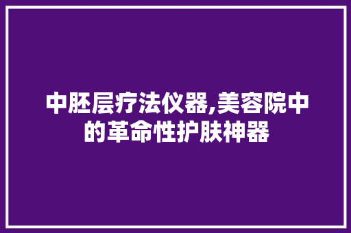 中胚层疗法仪器,美容院中的革命性护肤神器 中胚层疗法仪器,美容院中的革命性护肤神器 饮食拾萃