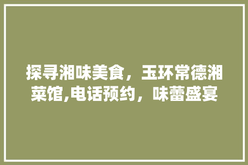 探寻湘味美食，玉环常德湘菜馆,电话预约，味蕾盛宴等你来！(玉环常德湘菜馆电话) 探寻湘味美食，玉环常德湘菜馆,电话预约，味蕾盛宴等你来！(玉环常德湘菜馆电话) 饮食拾萃