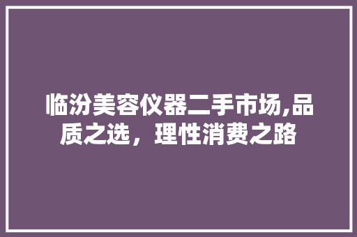 临汾美容仪器二手市场,品质之选，理性消费之路 临汾美容仪器二手市场,品质之选，理性消费之路 家居时尚