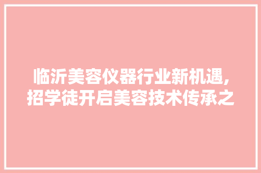 临沂美容仪器行业新机遇,招学徒开启美容技术传承之旅 临沂美容仪器行业新机遇,招学徒开启美容技术传承之旅 旅行地理
