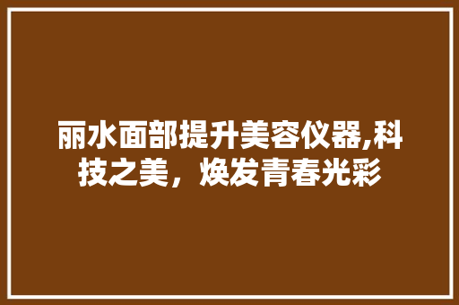 丽水面部提升美容仪器,科技之美，焕发青春光彩 丽水面部提升美容仪器,科技之美，焕发青春光彩 动手制作