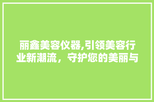 丽鑫美容仪器,引领美容行业新潮流，守护您的美丽与健康 丽鑫美容仪器,引领美容行业新潮流，守护您的美丽与健康 旅行地理