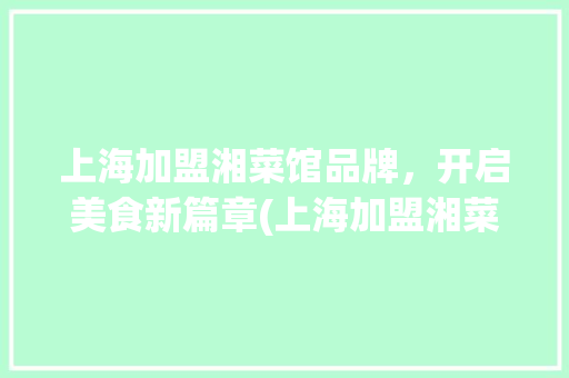 上海加盟湘菜馆品牌，开启美食新篇章(上海加盟湘菜馆品牌) 上海加盟湘菜馆品牌，开启美食新篇章(上海加盟湘菜馆品牌) 饮食拾萃
