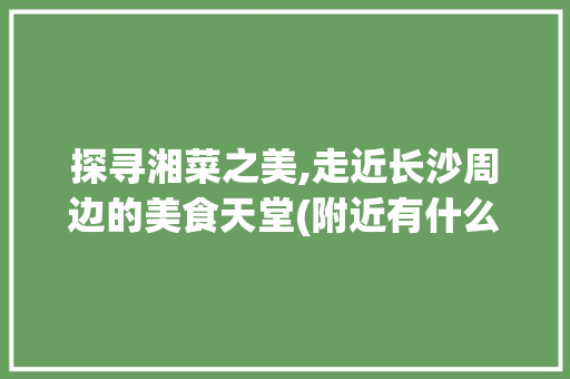 探寻湘菜之美,走近长沙周边的美食天堂(附近有什么湘菜餐厅) 探寻湘菜之美,走近长沙周边的美食天堂(附近有什么湘菜餐厅) 饮食拾萃