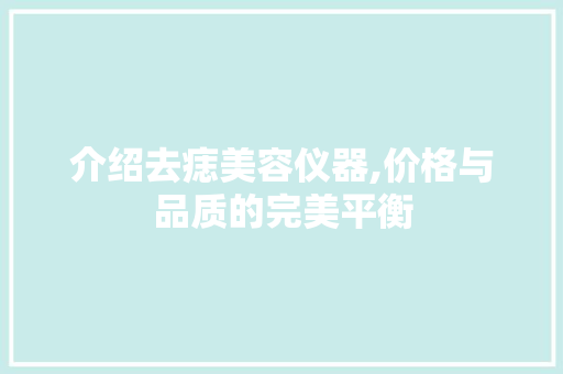 介绍去痣美容仪器,价格与品质的完美平衡 介绍去痣美容仪器,价格与品质的完美平衡 家居时尚