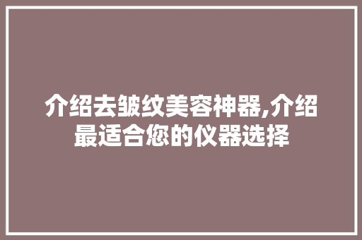 介绍去皱纹美容神器,介绍最适合您的仪器选择 介绍去皱纹美容神器,介绍最适合您的仪器选择 家居时尚