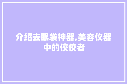 介绍去眼袋神器,美容仪器中的佼佼者 介绍去眼袋神器,美容仪器中的佼佼者 美容塑身