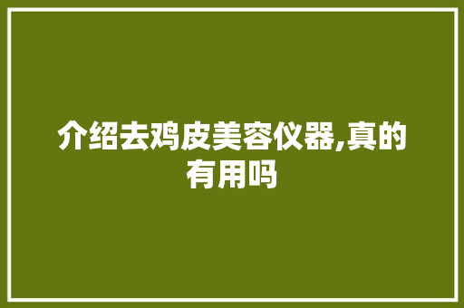 介绍去鸡皮美容仪器,真的有用吗 介绍去鸡皮美容仪器,真的有用吗 养生保健
