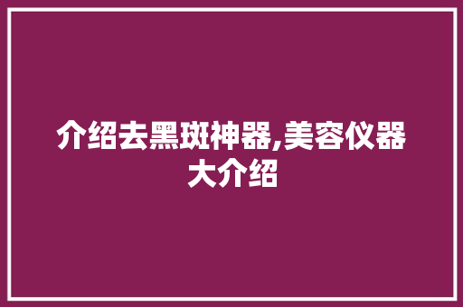 介绍去黑斑神器,美容仪器大介绍 介绍去黑斑神器,美容仪器大介绍 养生保健