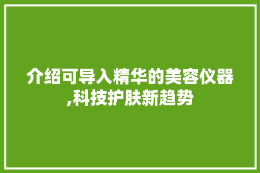 介绍可导入精华的美容仪器,科技护肤新趋势 介绍可导入精华的美容仪器,科技护肤新趋势 服饰装扮