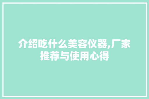 介绍吃什么美容仪器,厂家推荐与使用心得 介绍吃什么美容仪器,厂家推荐与使用心得 美容塑身