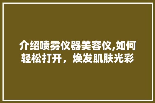 介绍喷雾仪器美容仪,如何轻松打开，焕发肌肤光彩 介绍喷雾仪器美容仪,如何轻松打开，焕发肌肤光彩 家居时尚