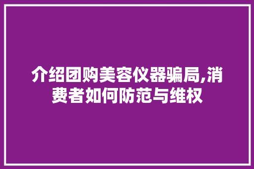 介绍团购美容仪器骗局,消费者如何防范与维权 介绍团购美容仪器骗局,消费者如何防范与维权 服饰装扮