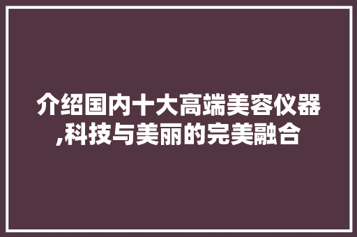 介绍国内十大高端美容仪器,科技与美丽的完美融合 介绍国内十大高端美容仪器,科技与美丽的完美融合 旅行地理