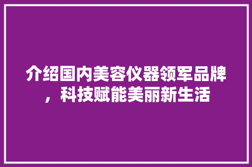 介绍国内美容仪器领军品牌，科技赋能美丽新生活 介绍国内美容仪器领军品牌，科技赋能美丽新生活 动手制作