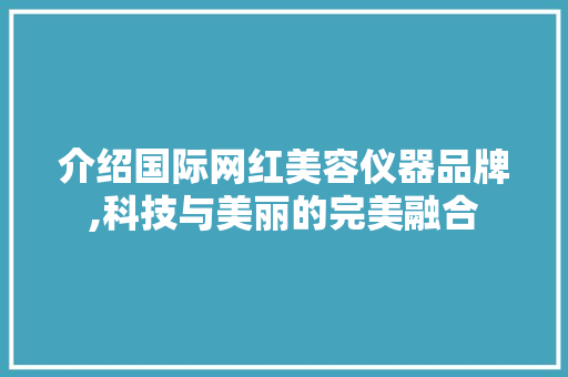 介绍国际网红美容仪器品牌,科技与美丽的完美融合 介绍国际网红美容仪器品牌,科技与美丽的完美融合 养生保健