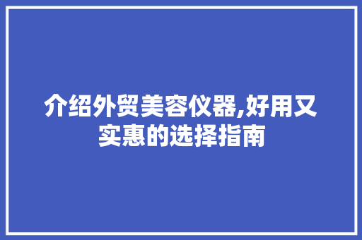 介绍外贸美容仪器,好用又实惠的选择指南 介绍外贸美容仪器,好用又实惠的选择指南 日用科普