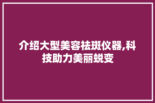 介绍大型美容祛斑仪器,科技助力美丽蜕变 介绍大型美容祛斑仪器,科技助力美丽蜕变 美容塑身