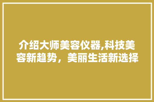 介绍大师美容仪器,科技美容新趋势，美丽生活新选择 介绍大师美容仪器,科技美容新趋势，美丽生活新选择 饮食拾萃