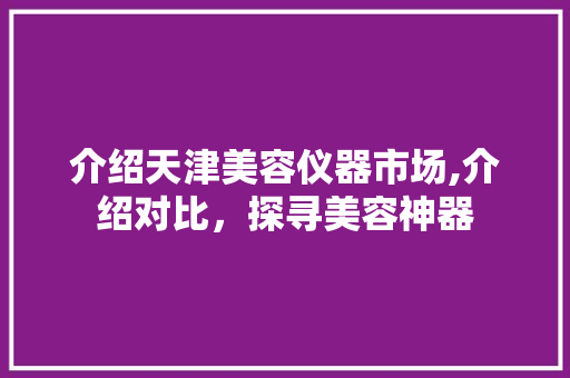 介绍天津美容仪器市场,介绍对比，探寻美容神器 介绍天津美容仪器市场,介绍对比，探寻美容神器 日用科普