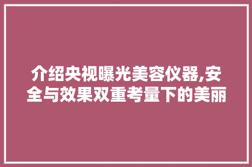 介绍央视曝光美容仪器,安全与效果双重考量下的美丽陷阱 介绍央视曝光美容仪器,安全与效果双重考量下的美丽陷阱 饮食拾萃