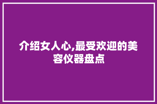 介绍女人心,最受欢迎的美容仪器盘点 介绍女人心,最受欢迎的美容仪器盘点 旅行地理