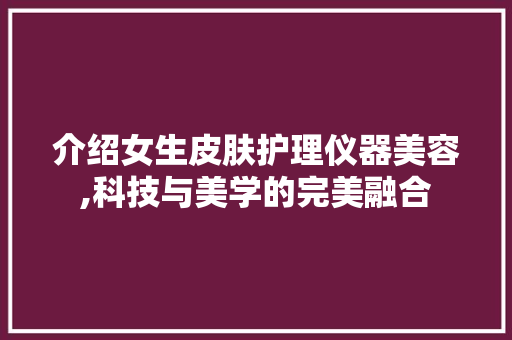 介绍女生皮肤护理仪器美容,科技与美学的完美融合 介绍女生皮肤护理仪器美容,科技与美学的完美融合 家居时尚