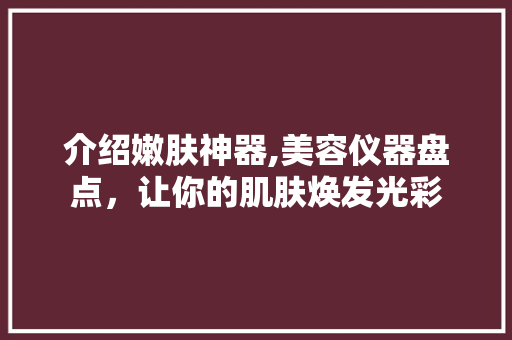 介绍嫩肤神器,美容仪器盘点，让你的肌肤焕发光彩 介绍嫩肤神器,美容仪器盘点，让你的肌肤焕发光彩 养生保健