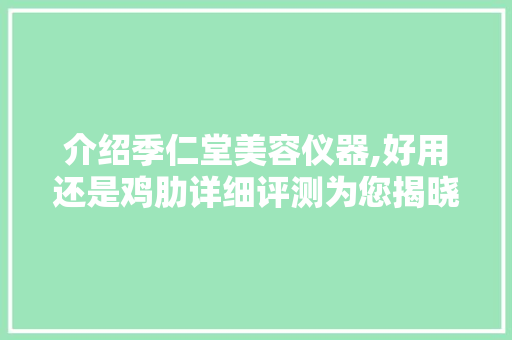 介绍季仁堂美容仪器,好用还是鸡肋详细评测为您揭晓真相 介绍季仁堂美容仪器,好用还是鸡肋详细评测为您揭晓真相 美容塑身
