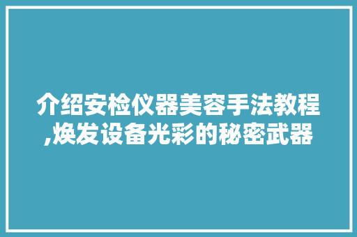 介绍安检仪器美容手法教程,焕发设备光彩的秘密武器 介绍安检仪器美容手法教程,焕发设备光彩的秘密武器 动手制作
