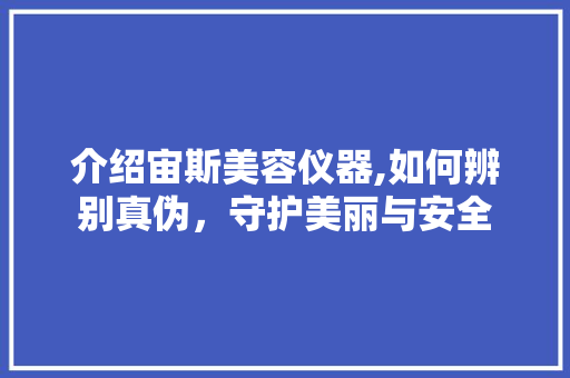 介绍宙斯美容仪器,如何辨别真伪，守护美丽与安全 介绍宙斯美容仪器,如何辨别真伪，守护美丽与安全 美容塑身