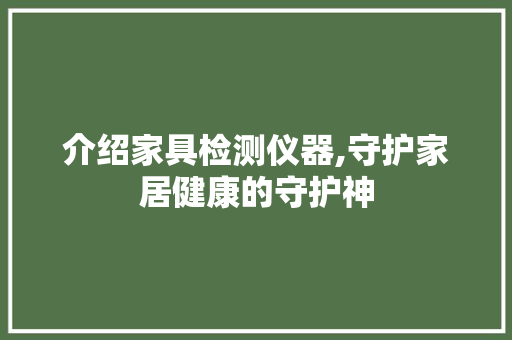 介绍家具检测仪器,守护家居健康的守护神 介绍家具检测仪器,守护家居健康的守护神 日用科普