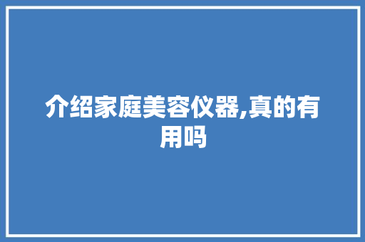 介绍家庭美容仪器,真的有用吗 介绍家庭美容仪器,真的有用吗 家居时尚