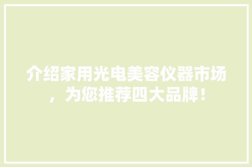 介绍家用光电美容仪器市场，为您推荐四大品牌！ 介绍家用光电美容仪器市场，为您推荐四大品牌！ 养生保健