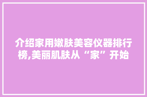 介绍家用嫩肤美容仪器排行榜,美丽肌肤从“家”开始 介绍家用嫩肤美容仪器排行榜,美丽肌肤从“家”开始 动手制作