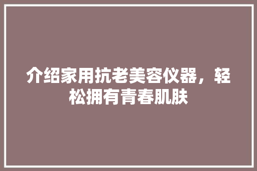介绍家用抗老美容仪器，轻松拥有青春肌肤 介绍家用抗老美容仪器，轻松拥有青春肌肤 服饰装扮