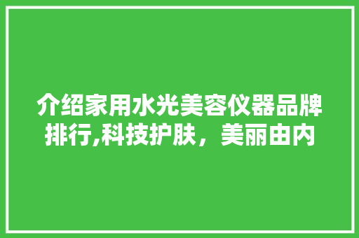 介绍家用水光美容仪器品牌排行,科技护肤，美丽由内而外 介绍家用水光美容仪器品牌排行,科技护肤，美丽由内而外 美容塑身
