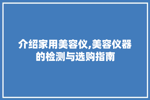 介绍家用美容仪,美容仪器的检测与选购指南 介绍家用美容仪,美容仪器的检测与选购指南 美容塑身