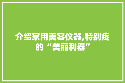 介绍家用美容仪器,特别疼的“美丽利器” 介绍家用美容仪器,特别疼的“美丽利器” 动手制作