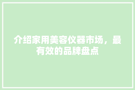 介绍家用美容仪器市场，最有效的品牌盘点 介绍家用美容仪器市场，最有效的品牌盘点 动手制作